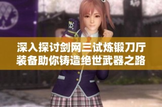 深入探讨剑网三试炼锻刀厅装备助你铸造绝世武器之路