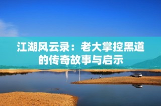 江湖风云录：老大掌控黑道的传奇故事与启示