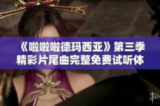 《啦啦啦德玛西亚》第三季精彩片尾曲完整免费试听体验