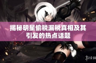 揭秘明星偷税漏税真相及其引发的热点话题