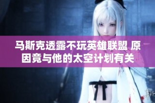 马斯克透露不玩英雄联盟 原因竟与他的太空计划有关