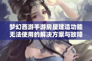 梦幻西游手游房屋建造功能无法使用的解决方案与故障排查方法分享