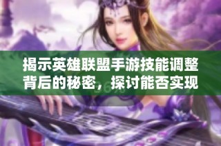 揭示英雄联盟手游技能调整背后的秘密，探讨能否实现技能‘变大’的可能性