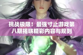 挑战极限！最强寸止游戏第八期揭晓精彩内容与规则