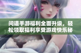 问道手游福利全面升级，轻松领取福利享受游戏快乐秘笈