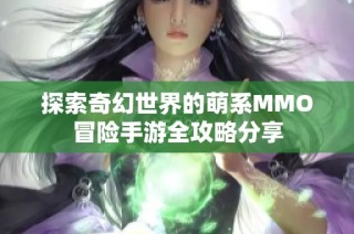 探索奇幻世界的萌系MMO冒险手游全攻略分享