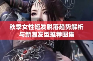 秋季女性短发脱落趋势解析与新潮发型推荐图集