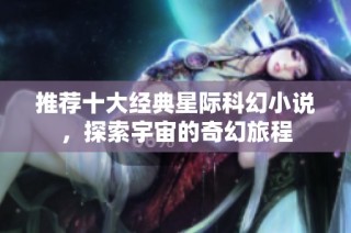 推荐十大经典星际科幻小说，探索宇宙的奇幻旅程