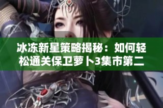 冰冻新星策略揭秘：如何轻松通关保卫萝卜3集市第二关的技巧与窍门