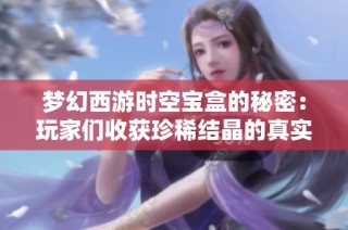 梦幻西游时空宝盒的秘密：玩家们收获珍稀结晶的真实经历与分享