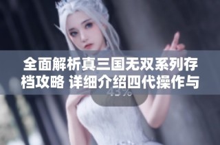全面解析真三国无双系列存档攻略 详细介绍四代操作与七代隐藏技巧