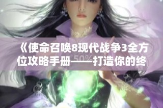 《使命召唤8现代战争3全方位攻略手册——打造你的终极战场战士》
