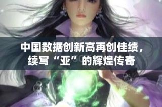 中国数据创新高再创佳绩，续写“亚”的辉煌传奇