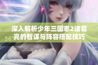 深入解析少年三国志2诸葛亮的智谋与阵容搭配技巧