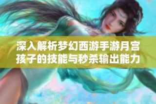 深入解析梦幻西游手游月宫孩子的技能与秒杀输出能力