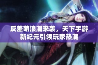 反差萌浪潮来袭，天下手游新纪元引领玩家热潮