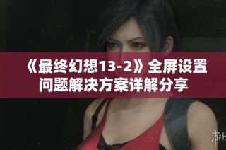 《最终幻想13-2》全屏设置问题解决方案详解分享