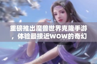 重磅推出魔兽世界克隆手游，体验最接近WOW的奇幻冒险之旅