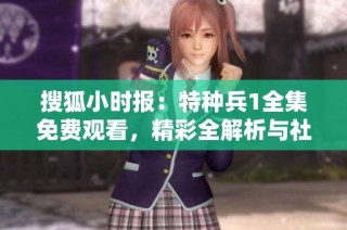 搜狐小时报：特种兵1全集免费观看，精彩全解析与社会新闻直击