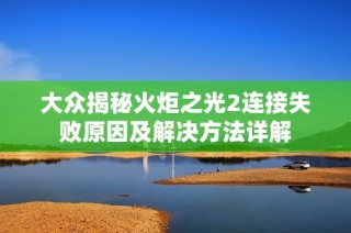 大众揭秘火炬之光2连接失败原因及解决方法详解