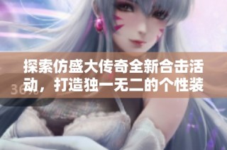 探索仿盛大传奇全新合击活动，打造独一无二的个性装备之旅