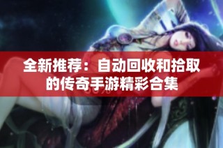 全新推荐：自动回收和拾取的传奇手游精彩合集
