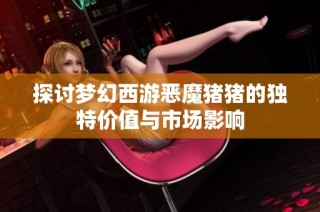 探讨梦幻西游恶魔猪猪的独特价值与市场影响