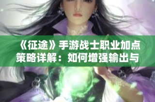 《征途》手游战士职业加点策略详解：如何增强输出与生存能力