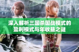 深入解析三国杀国战模式的盈利模式与年收益之谜