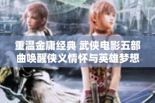 重温金庸经典 武侠电影五部曲唤醒侠义情怀与英雄梦想