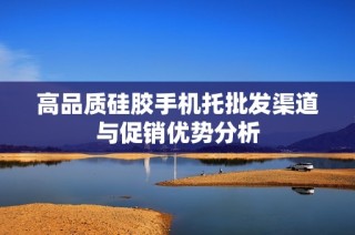高品质硅胶手机托批发渠道与促销优势分析