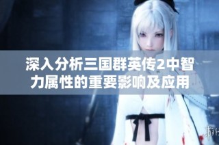 深入分析三国群英传2中智力属性的重要影响及应用