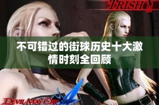 不可错过的街球历史十大激情时刻全回顾