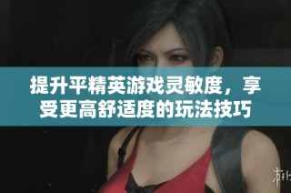 提升平精英游戏灵敏度，享受更高舒适度的玩法技巧