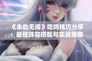 《永劫无间》吃鸡技巧分享：最佳阵容搭配与实战策略解析