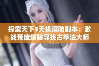探索天下3天机满防副本：激战荒废塔陵寻找古拳法大师仓颉的秘密