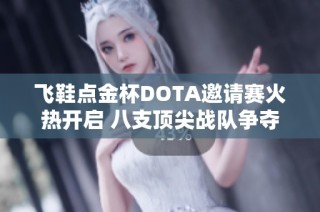 飞鞋点金杯DOTA邀请赛火热开启 八支顶尖战队争夺丰厚奖金