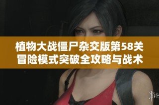 植物大战僵尸杂交版第58关冒险模式突破全攻略与战术解析