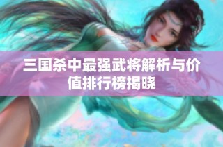 三国杀中最强武将解析与价值排行榜揭晓