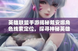 英雄联盟手游揭秘戴安娜角色线索定位，探寻神秘英雄的真实踪迹