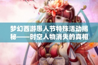 梦幻西游愚人节特殊活动揭秘——时空人物消失的真相解析