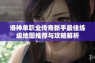 洛神单职业传奇新手最佳练级地图推荐与攻略解析