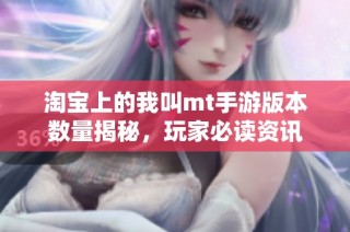 淘宝上的我叫mt手游版本数量揭秘，玩家必读资讯