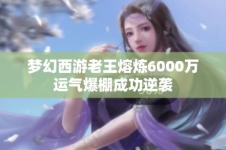 梦幻西游老王熔炼6000万运气爆棚成功逆袭
