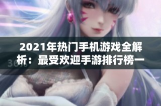 2021年热门手机游戏全解析：最受欢迎手游排行榜一览
