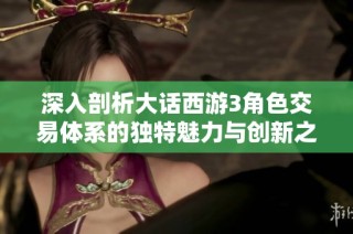 深入剖析大话西游3角色交易体系的独特魅力与创新之道