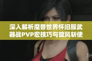 深入解析魔兽世界怀旧服武器战PVP宏技巧与旋风斩使用指南