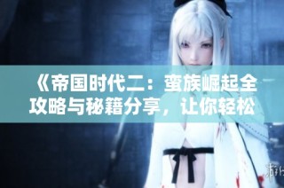 《帝国时代二：蛮族崛起全攻略与秘籍分享，让你轻松赢得胜利》