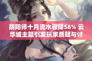 阴阳师十月流水骤降56% 云华城主题引发玩家质疑与讨论