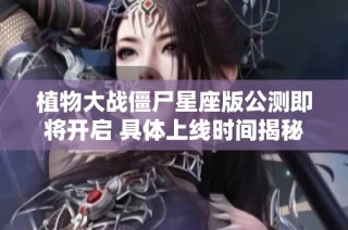 植物大战僵尸星座版公测即将开启 具体上线时间揭秘